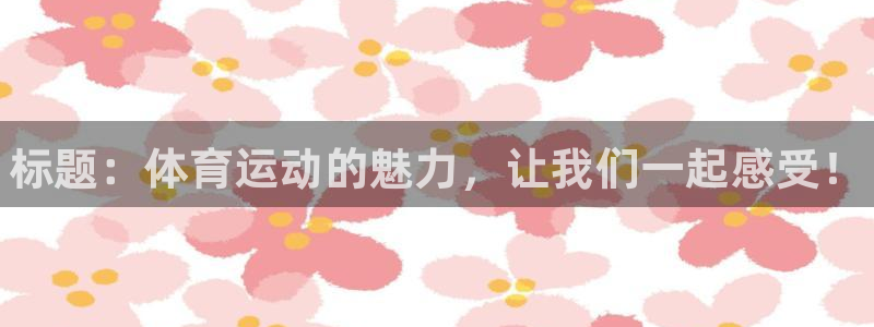 尊龙官网下载平台注册要钱吗：标题：体育运动的魅力，让