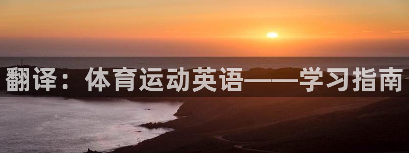 尊龙官网下载联系电话：翻译：体育运动英语——学习指南