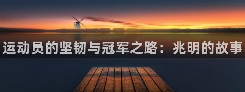 尊龙官网下载招商电话：运动员的坚韧与冠军之路：兆明的