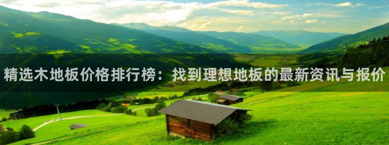 尊龙官网下载软件：精选木地板价格排行榜：找到理想地板