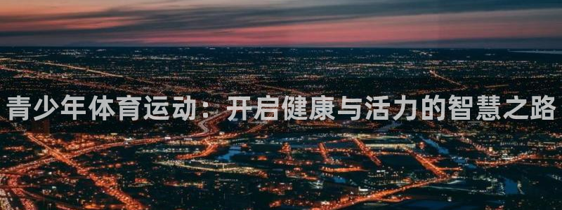 尊龙官方正版app官方：青少年体育运动：开启健康与活