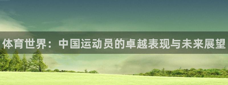 尊龙官网下载招商电话：体育世界：中国运动员的卓越表现