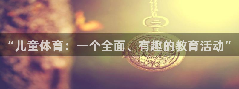 尊龙官方正版app官网：“儿童体育：一个全面、有趣的