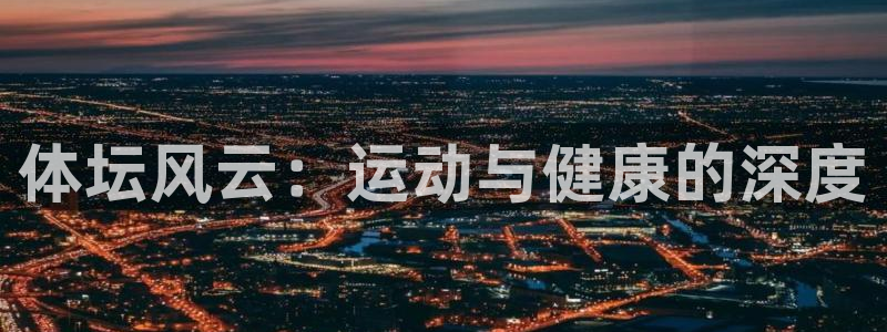 尊龙官方正版app开户：体坛风云：运动与健康的深度