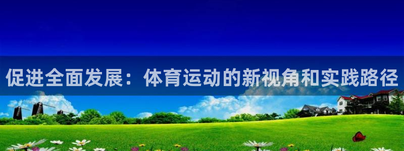 尊龙官网下载平台注册要钱吗安全吗：促进全面发展：体育运动的新
