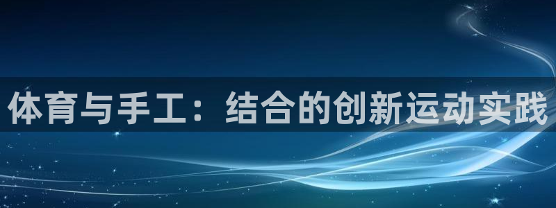 尊龙官网下载平台注册要钱吗安全吗：体育与手工：结合的