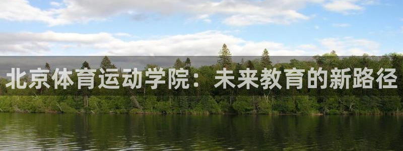 尊龙官网下载平台注册：北京体育运动学院：未来教育的新