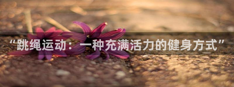 尊龙官网下载招商电话是多少：“跳绳运动：一种充满活力
