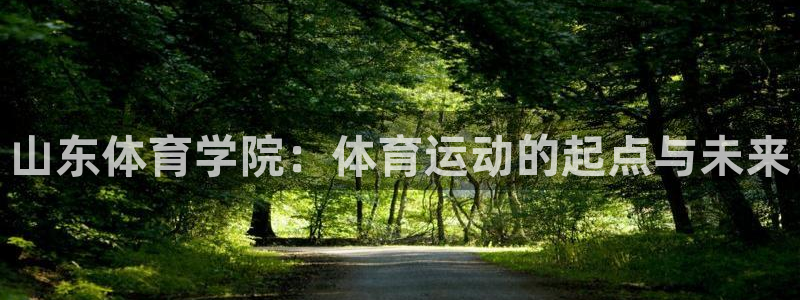 注册尊龙官方正版app：山东体育学院：体育运动的起点与未来