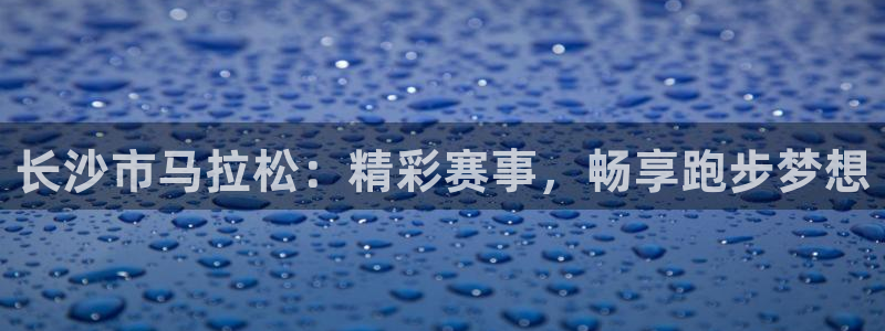 919体育：长沙市马拉松：精彩赛事，畅享跑步梦想