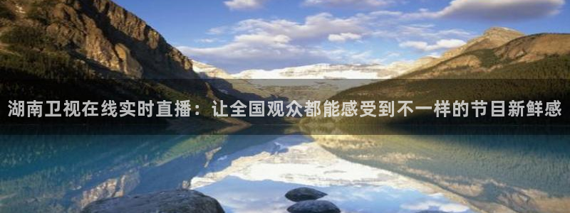 体育直播919：湖南卫视在线实时直播：让全国观众都能感受到不一样的节目新鲜感
