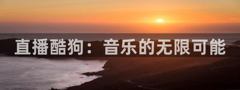 919直播官网：直播酷狗：音乐的无限可能