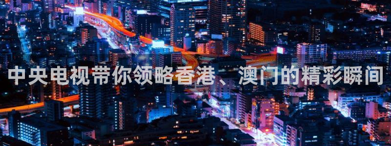 919直播官网：中央电视带你领略香港、澳门的精彩瞬间