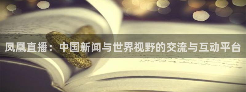 919体育直播高清在线观看：凤凰直播：中国新闻与世界视野的交流与互动平台